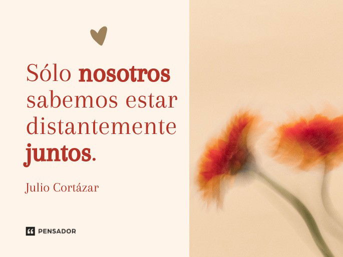 Sólo nosotros sabemos estar distantemente juntos. Julio Cortázar