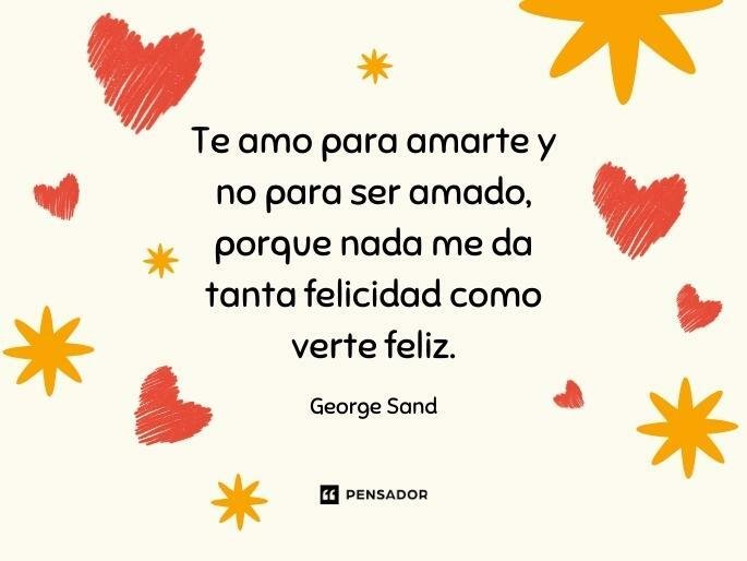 Te amo para amarte y no para ser amado, porque nada me da tanta felicidad como verte feliz. George Sand