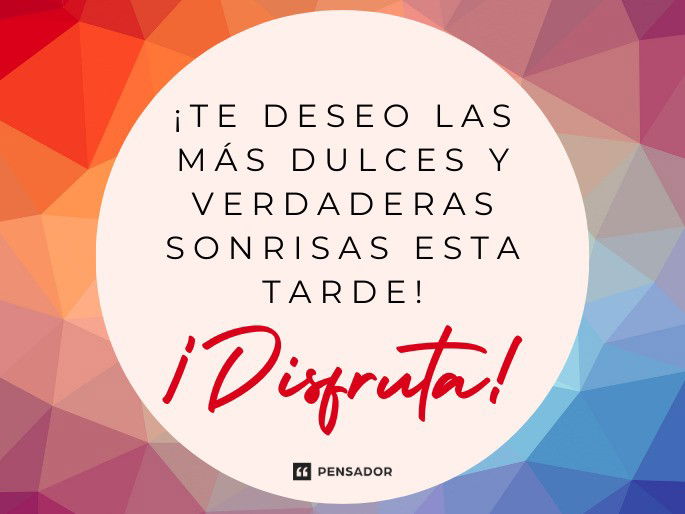 ¡Te deseo las más dulces y verdaderas sonrisas esta tarde! ¡Disfruta!