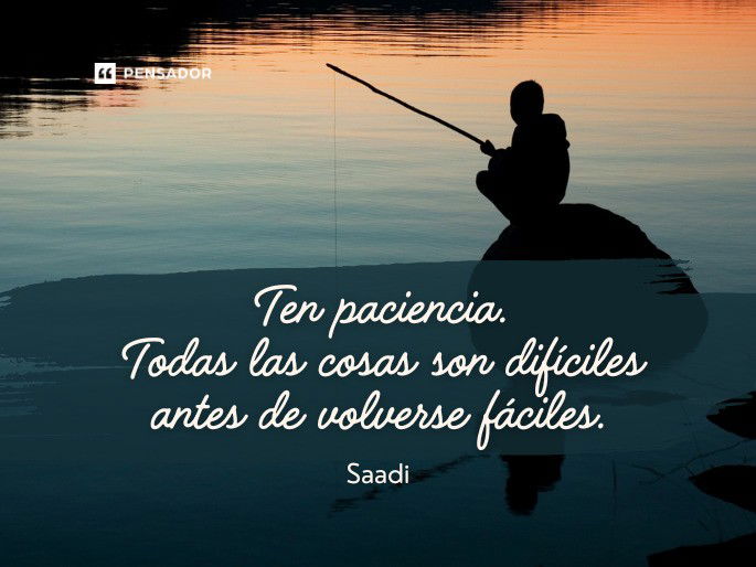 Ten paciencia. Todas las cosas son difíciles antes de volverse fáciles. Saadi