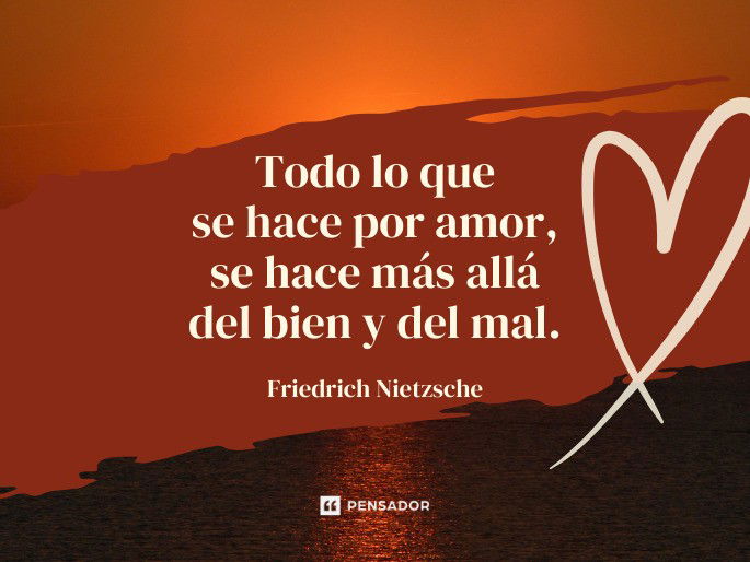 Todo lo que se hace por amor, se hace más allá del bien y del mal. Friedrich Nietzsche