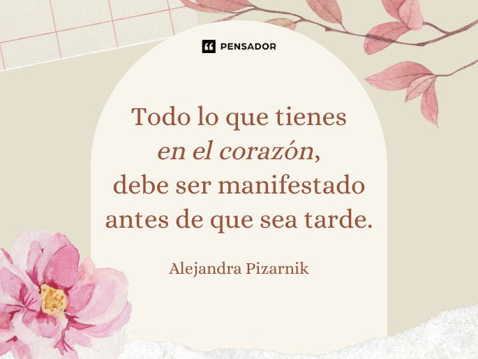 Todo lo que tienes en el corazón, debe ser manifestado antes de que sea tarde. Alejandra Pizarnik