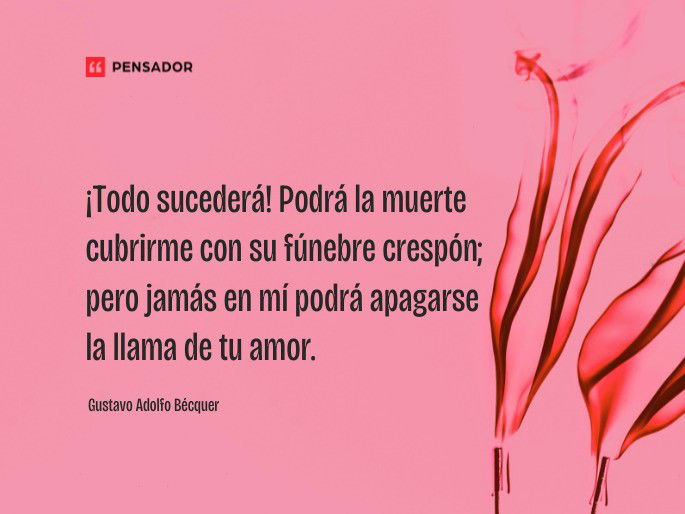 ¡Todo sucederá! Podrá la muerte cubrirme con su fúnebre crespón; pero jamás en mí podrá apagarse la llama de tu amor.  Gustavo Adolfo Bécquer