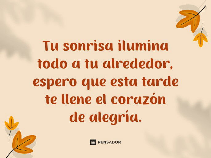 Tu sonrisa ilumina todo a tu alrededor, espero que esta tarde te llene el corazón de alegría.