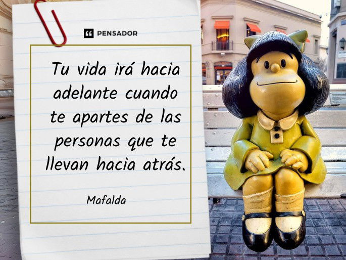 Tu vida irá hacia adelante cuando te apartes de las personas que te llevan hacia atrás. Mafalda