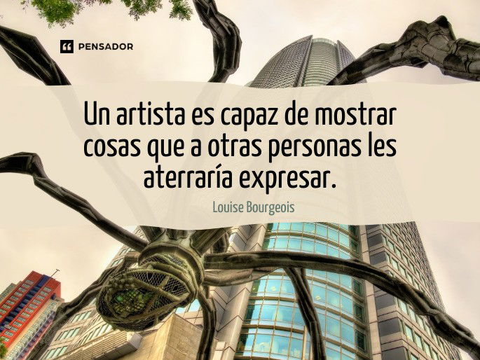 Un artista es capaz de mostrar cosas que a otras personas les aterraría expresar. – Louise Bourgeois