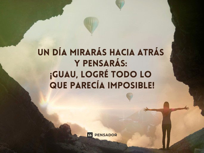 Un día mirarás hacia atrás y pensarás: ¡guau, logré todo lo que parecía imposible!