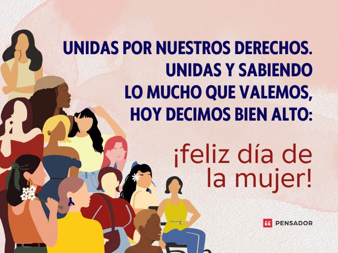 Unidas por nuestros derechos. Unidas y sabiendo lo mucho que valemos, hoy decimos bien alto: ¡feliz día de la mujer!