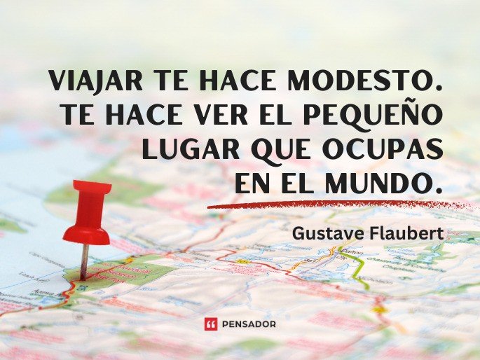 Viajar te hace modesto. Te hace ver el pequeño lugar que ocupas en el mundo. Gustave Flaubert