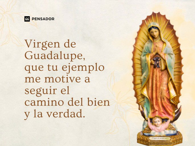 Virgen de Guadalupe, que tu ejemplo me motive a seguir el camino del bien y la verdad.