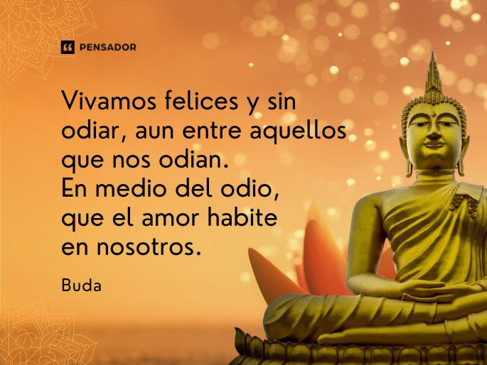 Vivamos felices y sin odiar, aun entre aquellos que nos odian. En medio del odio, que el amor habite en nosotros. Buda