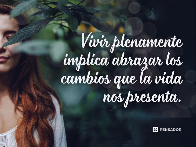 Vivir plenamente implica abrazar los cambios que la vida nos presenta.