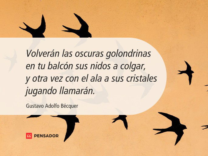 Volverán las oscuras golondrinas en tu balcón sus nidos a colgar, y otra vez con el ala a sus cristales jugando llamarán.  Gustavo Adolfo Bécquer