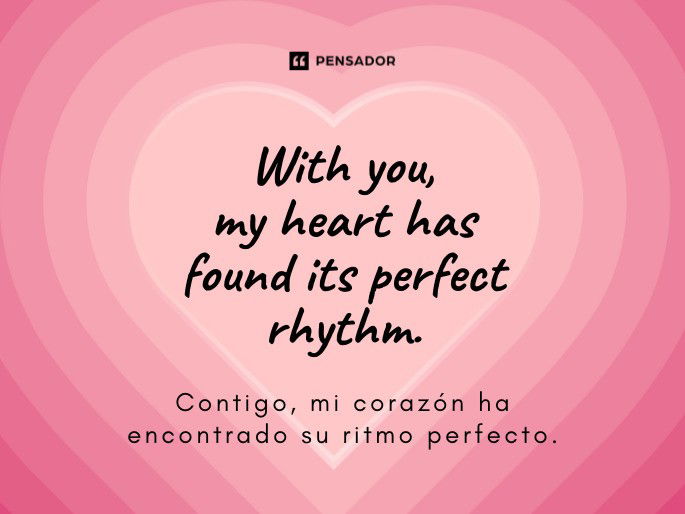 With you, my heart has found its perfect rhythm. Contigo, mi corazón ha encontrado su ritmo perfecto.