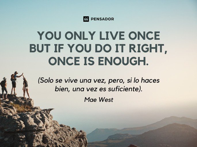 You only live once but if you do it right, once is enough. (Solo se vive una vez, pero, si lo haces bien, una vez es suficiente). Mae West
