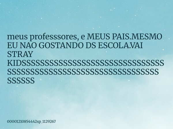 ⁠meus professsores, e MEUS PAIS.MESMO EU NAO GOSTANDO DS ESCOLA.VAI STRAY KIDSSSSSSSSSSSSSSSSSSSSSSSSSSSSSSSSSSSSSSSSSSSSSSSSSSSSSSSSSSSSSSSSSSSSSS... Frase de 00001210854442sp_1129267.