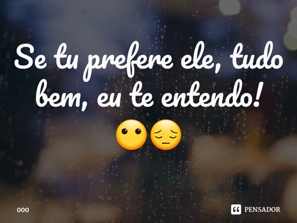 ⁠Se tu prefere ele, tudo bem, eu te entendo! 😶😔... Frase de 000.