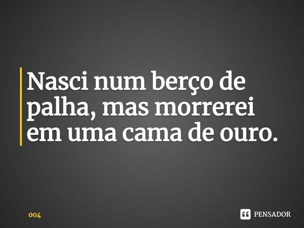 ⁠Nasci num berço de palha, mas morrerei em uma cama de ouro.... Frase de 004.