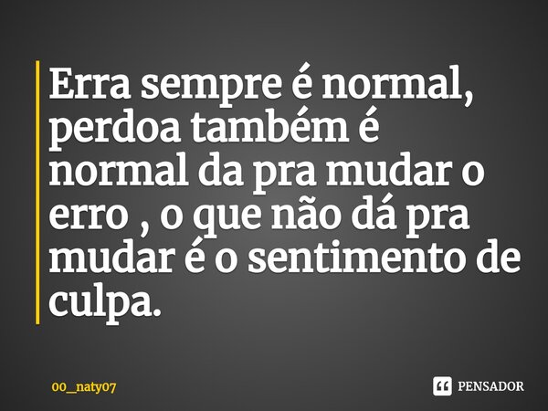 ⁠Erra sempre é normal, perdoa também é normal da pra mudar o erro , o que não dá pra mudar é o sentimento de culpa.... Frase de 00_naty07.