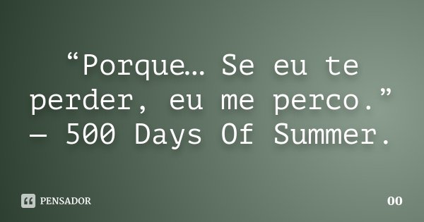 “Porque… Se eu te perder, eu me perco.” — 500 Days Of Summer.... Frase de 00.