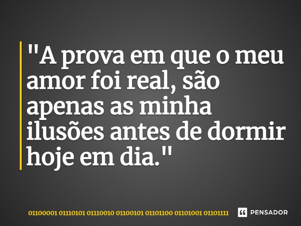 "A prova em que o meu amor foi real, são apenas as minha ilusões antes de dormir hoje em dia."... Frase de 01100001 01110101 01110010 01100101 01101100 01101001 01101111.