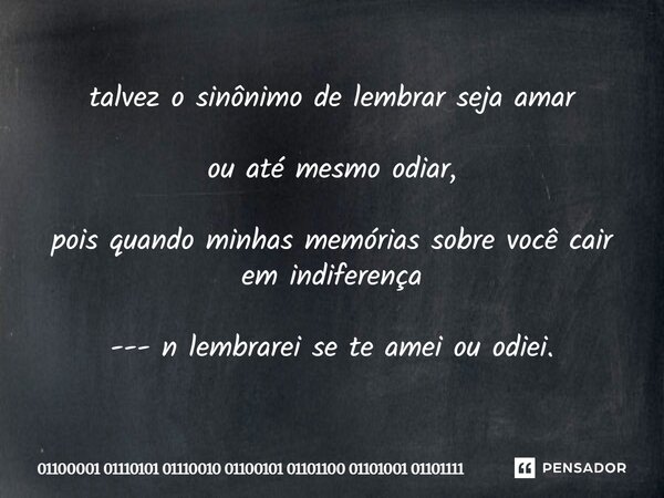 ⁠talvez o sinônimo de lembrar seja amar ou até mesmo odiar, pois quando minhas memórias sobre você cair em indiferença --- n lembrarei se te amei ou odiei.... Frase de 01100001 01110101 01110010 01100101 01101100 01101001 01101111.