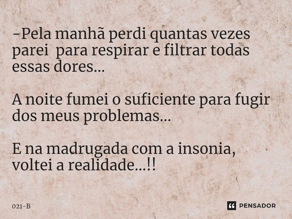 ⁠-Pela manhã perdi quantas vezes parei para respirar e filtrar todas essas dores... A noite fumei o suficiente para fugir dos meus problemas... E na madrugada c... Frase de 021-B.