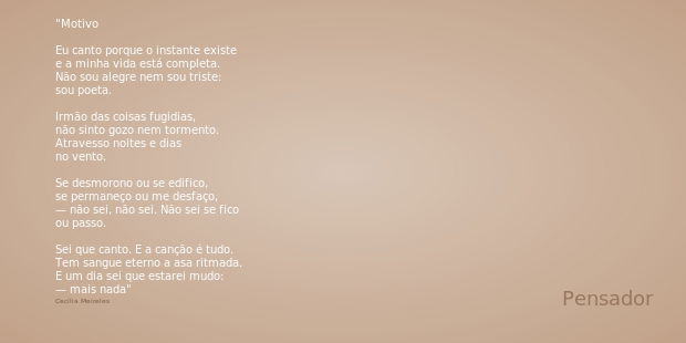 Motivo Eu canto porque o instante existe
e a minha vida está completa.
Não sou alegre nem sou triste:
sou poeta. Irmão das coisas fugidias,
não sinto gozo nem t... Frase de Cecília Meireles.