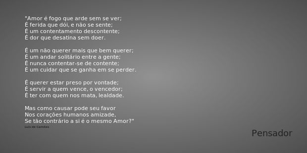 Amor é fogo que arde sem se ver;
É ferida que dói, e não se sente;
É um contentamento descontente;
É dor que desatina sem doer. É um não querer mais que bem que... Frase de Luís de Camões.