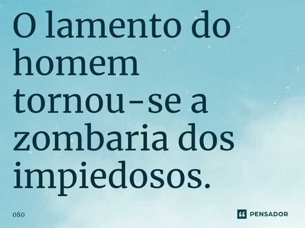 ⁠O lamento do homem tornou-se a zombaria dos impiedosos.... Frase de 080.