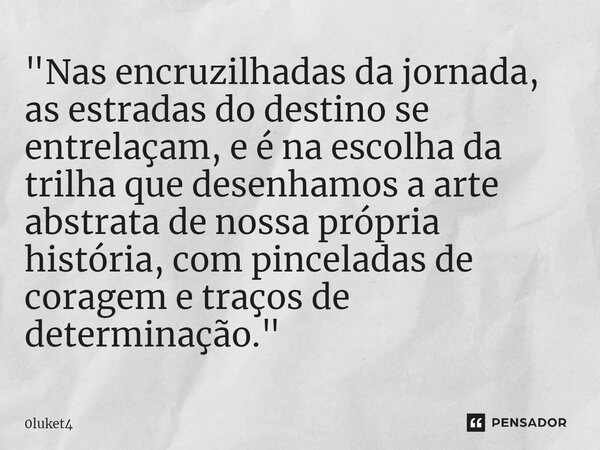 ⁠"Nas encruzilhadas da jornada, as estradas do destino se entrelaçam, e é na escolha da trilha que desenhamos a arte abstrata de nossa própria história, co... Frase de 0luket4.