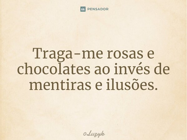 ⁠Traga-me rosas e chocolates ao invés de mentiras e ilusões.... Frase de 0Luzyk.
