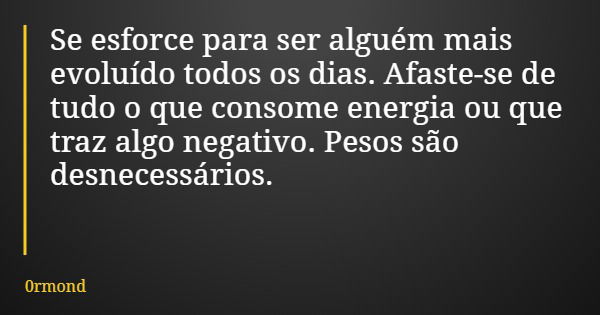 Se esforce para ser alguém mais evoluído todos os dias. Afaste-se de tudo o que consome energia ou que traz algo negativo. Pesos são desnecessários.... Frase de 0rmond.