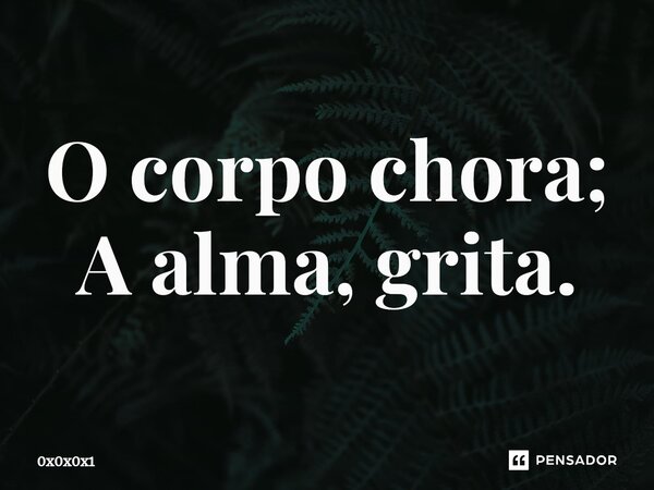 ⁠O corpo chora; A alma, grita.... Frase de 0x0x0x1.