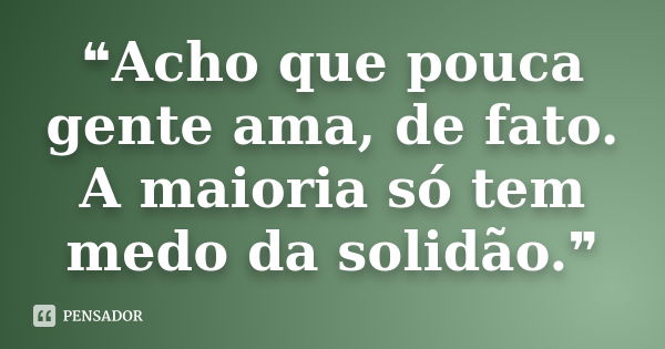 ❝Acho que pouca gente ama, de fato. A maioria só tem medo da solidão.❞