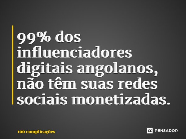 99% dos influenciadores digitais angolanos, não têm suas redes sociais monetizadas.... Frase de 100 complicações.