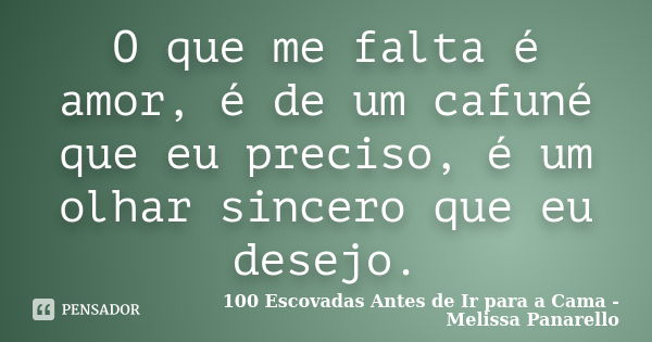 O que me falta é amor, é de um cafuné que eu preciso, é um olhar sincero que eu desejo.... Frase de 100 Escovadas Antes de Ir para a Cama - Melissa Panarello.