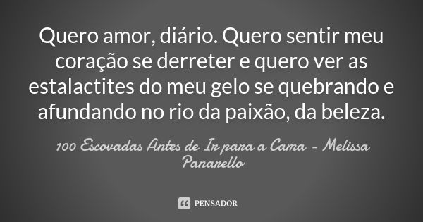 Quero amor, diário. Quero sentir meu coração se derreter e quero ver as estalactites do meu gelo se quebrando e afundando no rio da paixão, da beleza.... Frase de 100 Escovadas Antes de Ir para a Cama - Melissa Panarello.