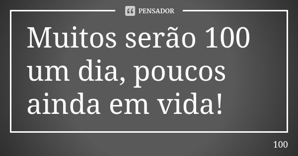 Muitos serão 100 um dia, poucos ainda em vida!... Frase de 100.