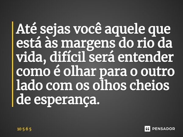 ⁠Até sejas você aquele que está às margens do rio da vida, difícil será entender como é olhar para o outro lado com os olhos cheios de esperança.... Frase de 10 5 6 5.