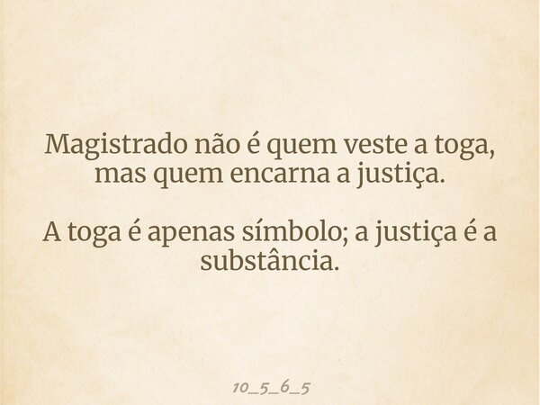 Magistrado não é quem veste a toga, mas quem encarna a justiça. A toga é apenas símbolo; a justiça é a substância.... Frase de 10_5_6_5.