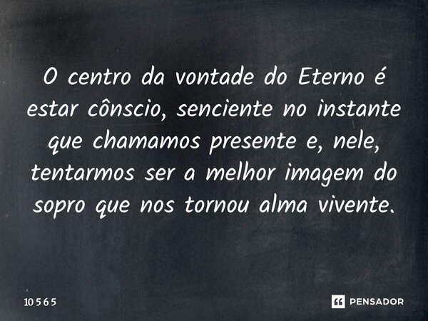 ⁠O centro da vontade do Eterno é estar cônscio, senciente no instante que chamamos presente e, nele, tentarmos ser a melhor imagem do sopro que nos tornou alma ... Frase de 10 5 6 5.