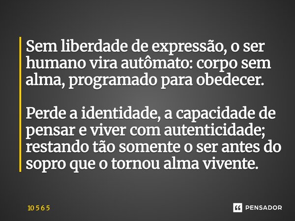 Sem liberdade de expressão, o ser humano vira autômato: corpo sem alma, programado para obedecer. Perde a identidade, a capacidade de pensar e viver com autent... Frase de 10 5 6 5.
