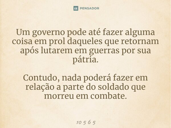 ⁠Um governo pode até fazer alguma coisa em prol daqueles que retornam após lutarem em guerras por sua pátria. Contudo, nada poderá fazer em relação a parte do s... Frase de 10 5 6 5.