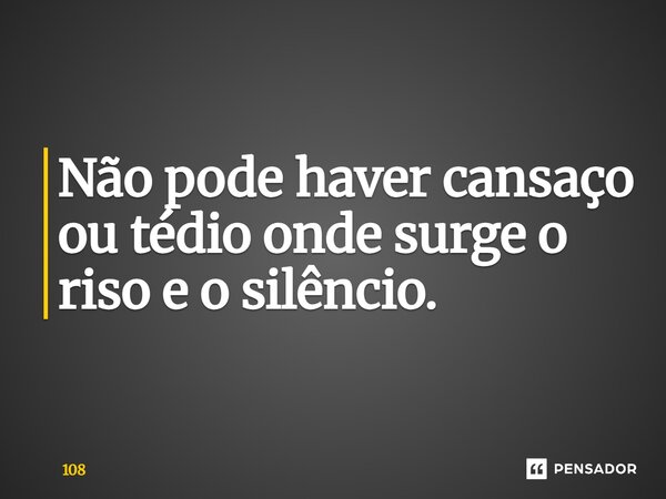 ⁠Não pode haver cansaço ou tédio onde surge o riso e o silêncio.... Frase de 108.