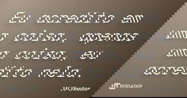 Eu acredito em uma coisa, apenas uma coisa, eu acredito nela.... Frase de 10 Doutor.