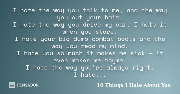 I hate the way you talk to me, and the way you cut your hair. I hate the way you drive my car. I hate it when you stare. I hate your big dumb combat boots and t... Frase de 10 Things I Hate About You.
