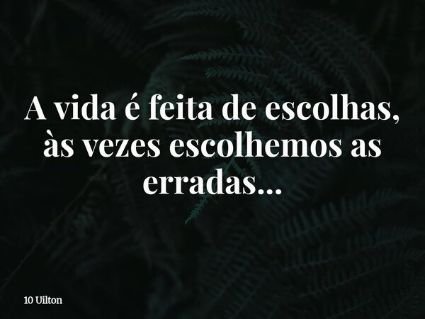 A vida é feita de escolhas, às vezes escolhemos as erradas...... Frase de 10 Uilton.