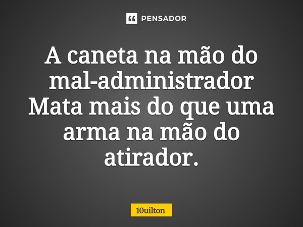 A caneta na mão do mal-administrador Mata mais do que uma arma na mão do atirador.... Frase de 10uilton.