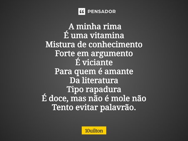⁠ A minha rima É uma vitamina Mistura de conhecimento Forte em argumento É viciante Para quem é amante Da literatura Tipo rapadura É doce, mas não é mole não Te... Frase de 10uilton.